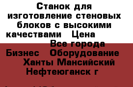  Станок для изготовление стеновых блоков с высокими качествами › Цена ­ 311 592 799 - Все города Бизнес » Оборудование   . Ханты-Мансийский,Нефтеюганск г.